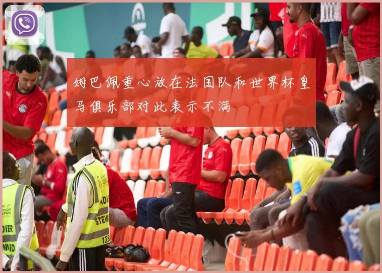 姆巴佩重心放在法国队和世界杯皇马俱乐部对此表示不满