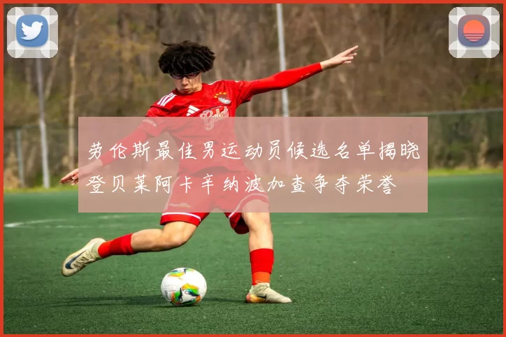 劳伦斯最佳男运动员候选名单揭晓登贝莱阿卡辛纳波加查争夺荣誉