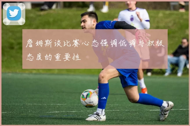 詹姆斯谈比赛心态强调低调与积极态度的重要性