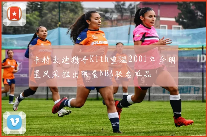 卡特麦迪携手Kith重温2001年全明星风采推出限量NBA联名单品