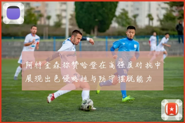 阿特金森称赞哈登在高强度对抗中展现出色侵略性与防守摆脱能力