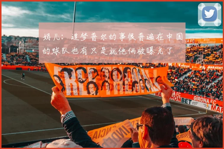 娟儿：追梦普尔的事很普遍在中国的球队也有只是就他俩被曝光了