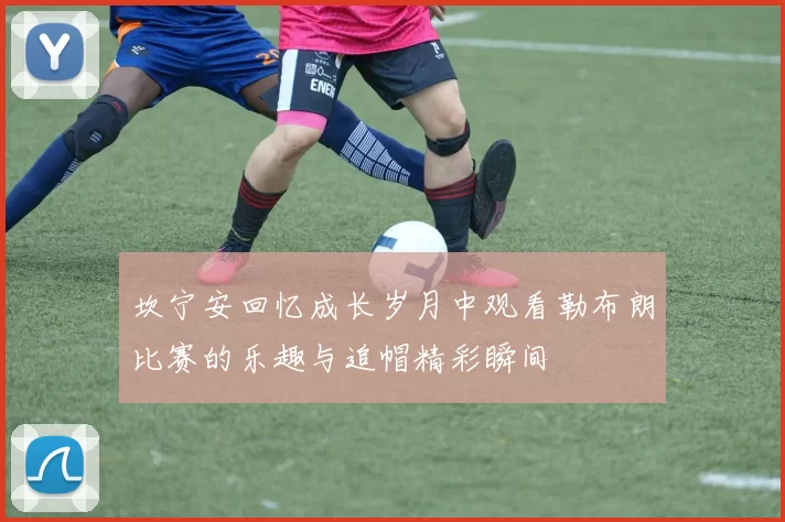 坎宁安回忆成长岁月中观看勒布朗比赛的乐趣与追帽精彩瞬间