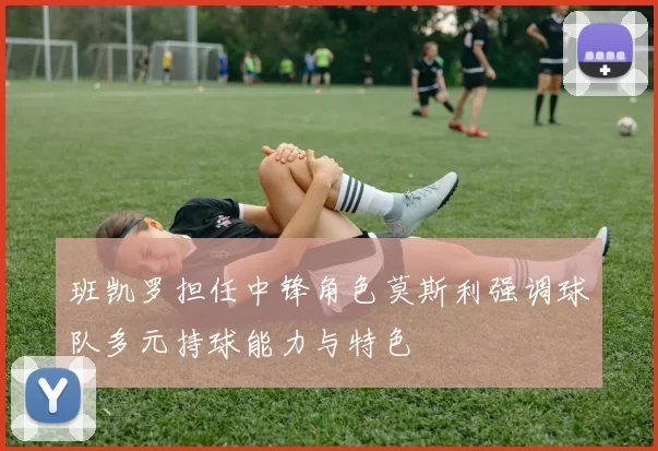 班凯罗担任中锋角色莫斯利强调球队多元持球能力与特色