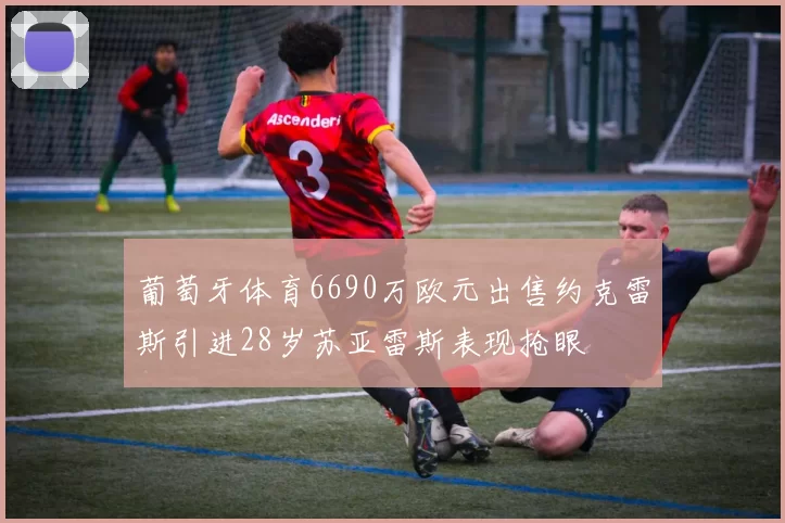 葡萄牙体育6690万欧元出售约克雷斯引进28岁苏亚雷斯表现抢眼