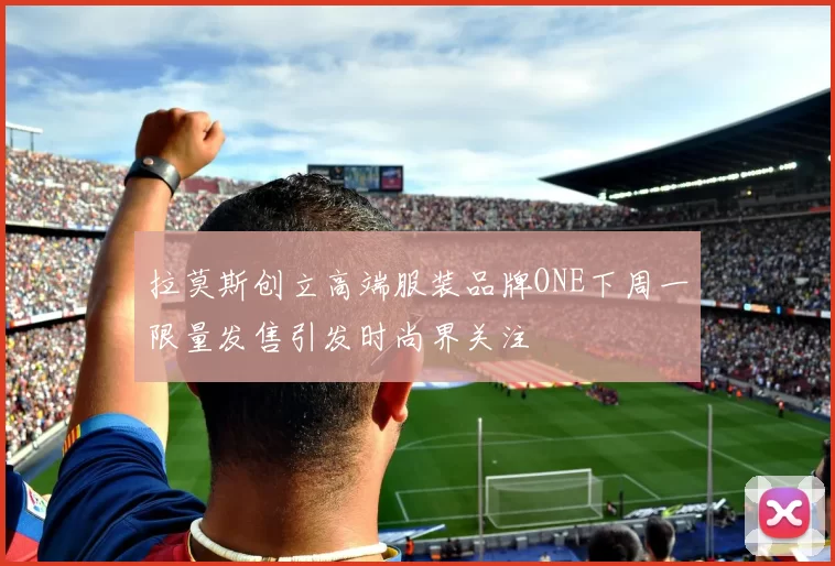 拉莫斯创立高端服装品牌ONE下周一限量发售引发时尚界关注