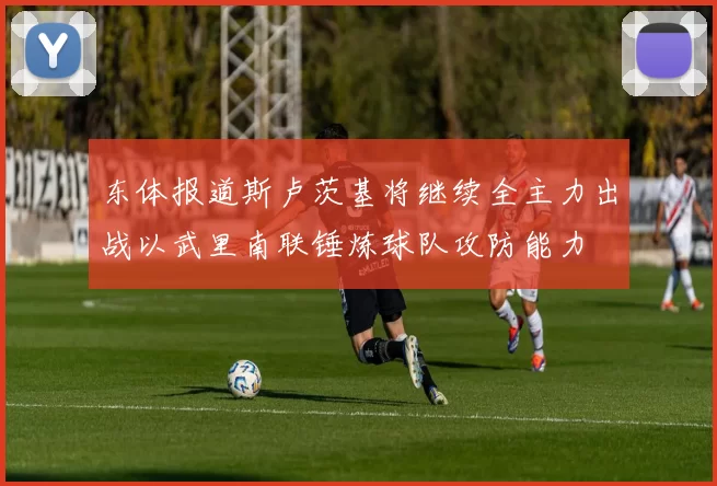东体报道斯卢茨基将继续全主力出战以武里南联锤炼球队攻防能力