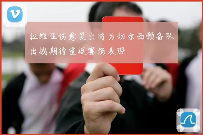 拉维亚伤愈复出将为切尔西预备队出战期待重返赛场表现