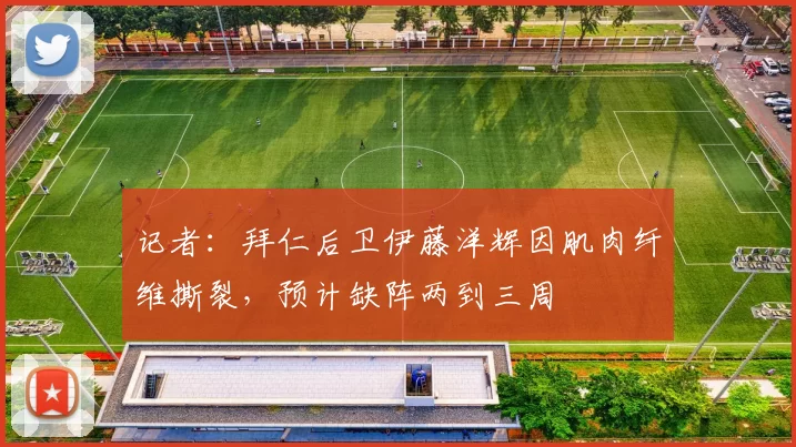 记者：拜仁后卫伊藤洋辉因肌肉纤维撕裂，预计缺阵两到三周