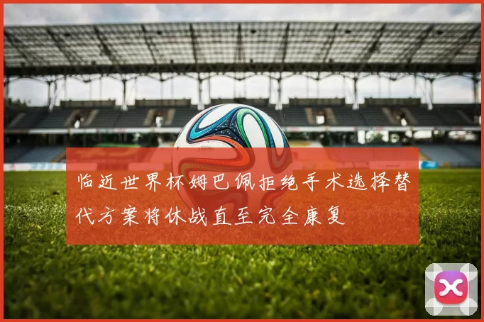 临近世界杯姆巴佩拒绝手术选择替代方案将休战直至完全康复