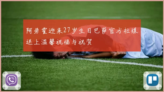 阿劳霍迎来27岁生日巴萨官方社媒送上温馨祝福与祝贺