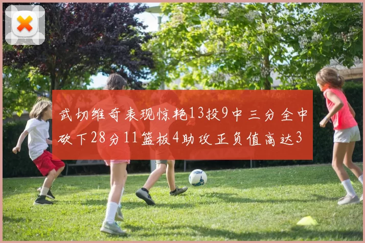 武切维奇表现惊艳13投9中三分全中砍下28分11篮板4助攻正负值高达35