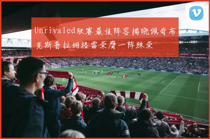 Unrivaled联赛最佳阵容揭晓佩奇布克斯普拉姆格雷荣膺一阵殊荣