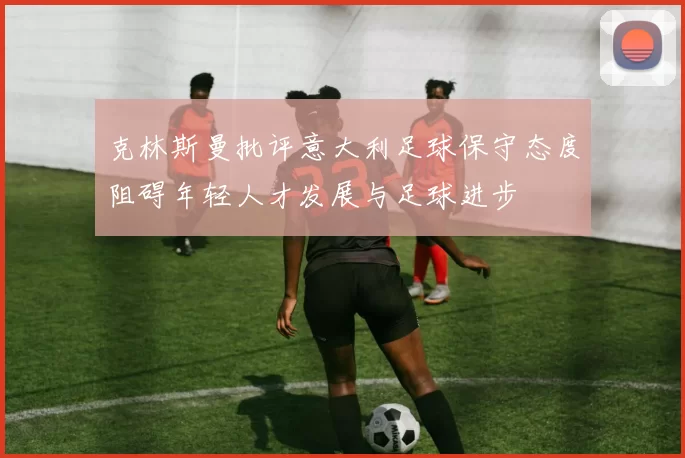 克林斯曼批评意大利足球保守态度阻碍年轻人才发展与足球进步