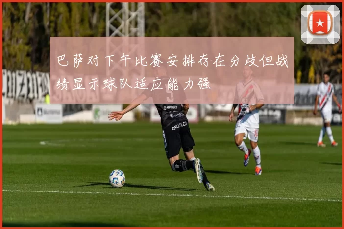 巴萨对下午比赛安排存在分歧但战绩显示球队适应能力强