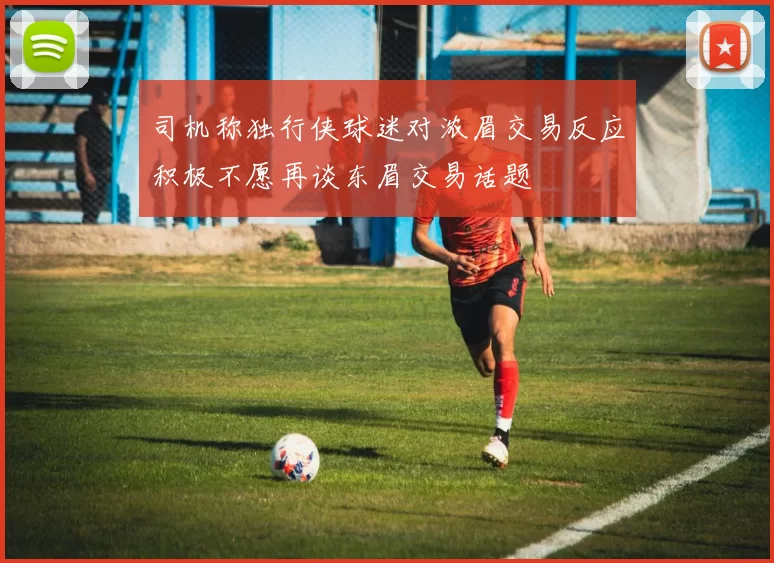 司机称独行侠球迷对浓眉交易反应积极不愿再谈东眉交易话题