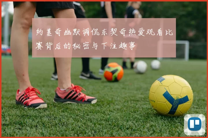 约基奇幽默调侃东契奇热爱观看比赛背后的秘密与下注趣事