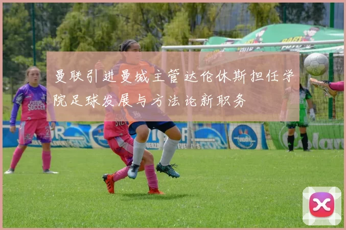 曼联引进曼城主管达伦休斯担任学院足球发展与方法论新职务