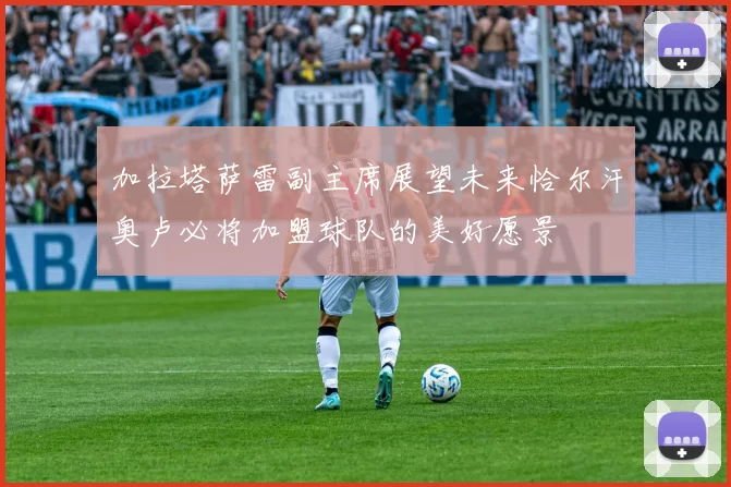 加拉塔萨雷副主席展望未来恰尔汗奥卢必将加盟球队的美好愿景