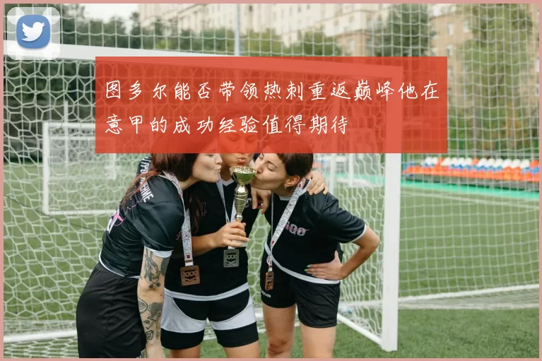 图多尔能否带领热刺重返巅峰他在意甲的成功经验值得期待
