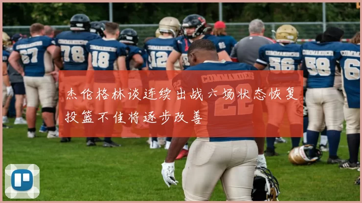 杰伦格林谈连续出战六场状态恢复投篮不佳将逐步改善